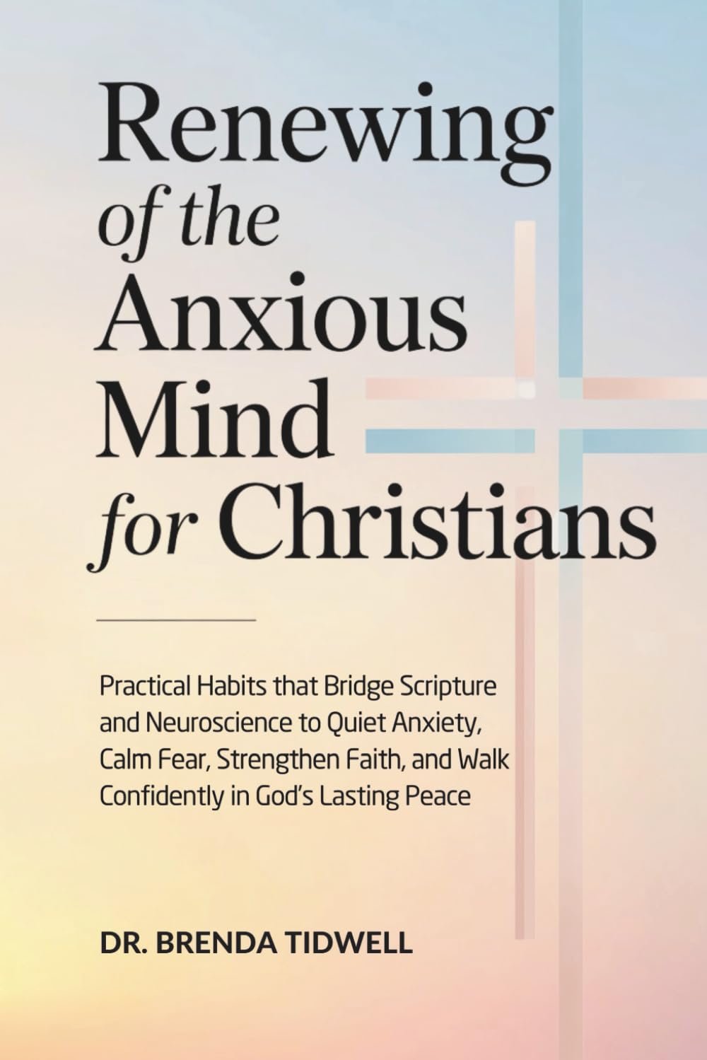 Renewing of the Anxious Mind for Christians: Practical Habits that Bridge Scripture and Neuroscience to Quiet Anxiety, Calm Fear, Strengthen Faith, … God’s Lasting Peace (The Anxious Mind Series)