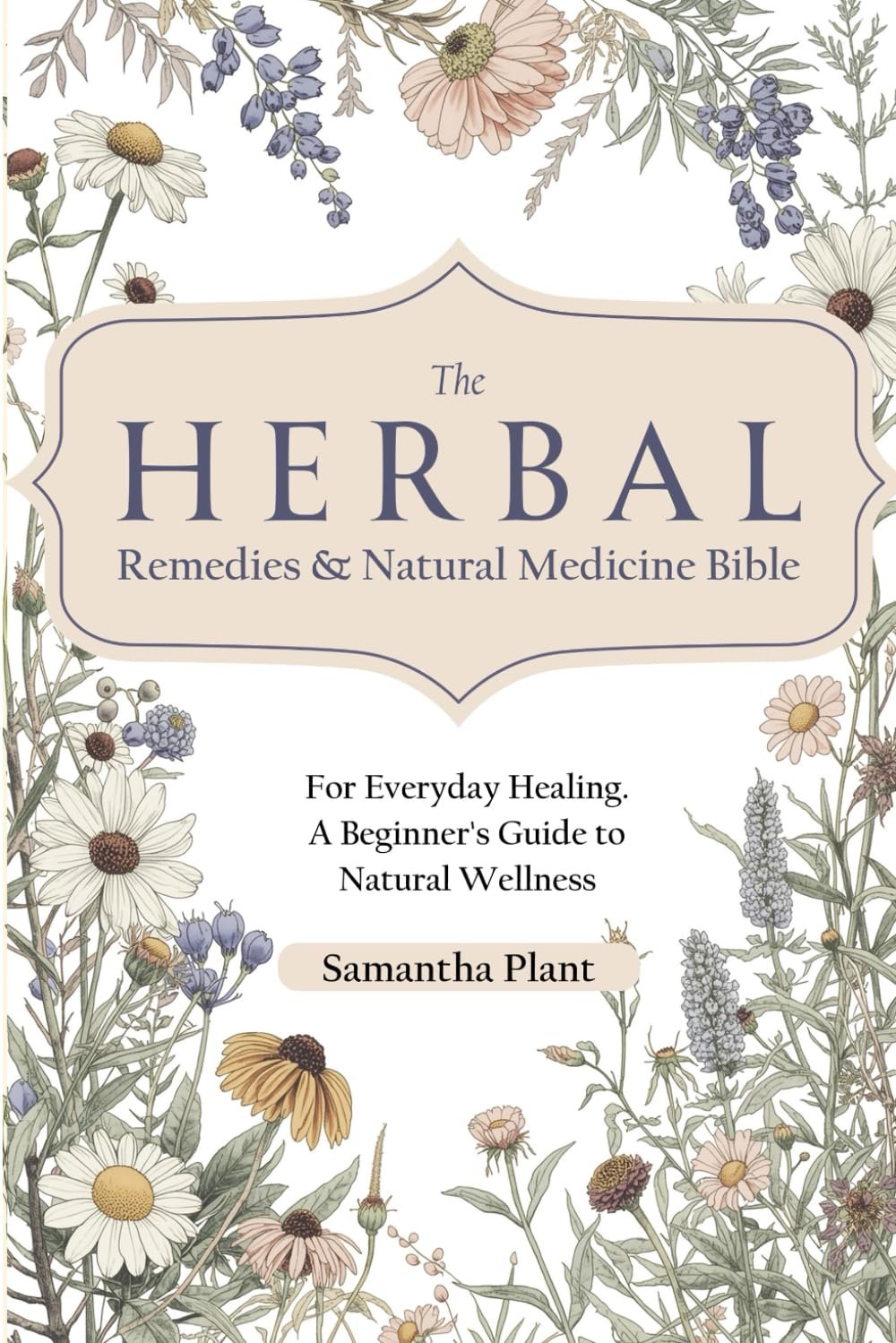 The Herbal Remedies & Natural Medicine Bible: For Everyday Healing. A Beginner’s Guide to Natural Wellness