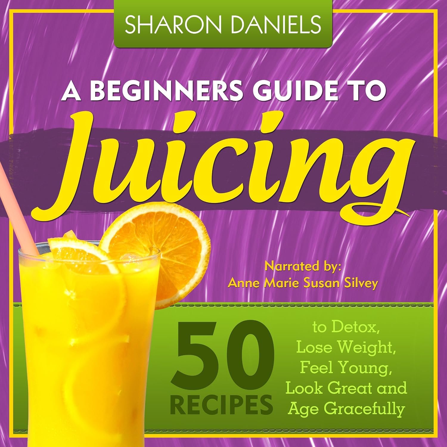 A Beginners Guide To Juicing: 50 Recipes To Detox, Lose Weight, Feel Young, Look Great And Age Gracefully: The Juicing Solution, Volume 1